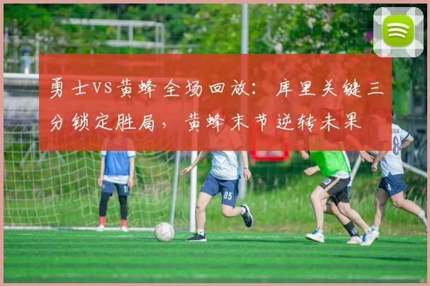 勇士vs黄蜂全场回放:库里关键三分锁定胜局,黄蜂末节逆转未果