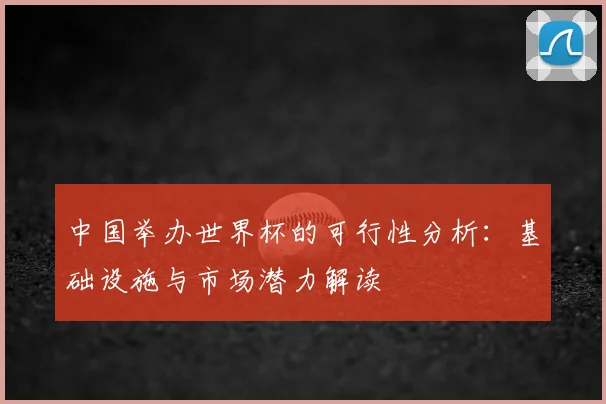 中国举办世界杯的可行性分析:基础设施与市场潜力解读