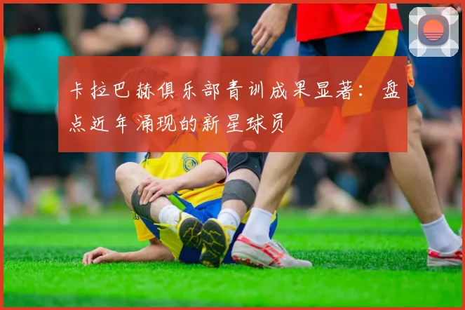 卡拉巴赫俱乐部青训成果显著：盘点近年涌现的新星球员