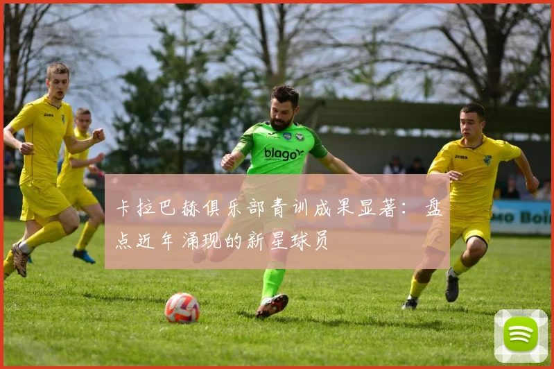 卡拉巴赫俱乐部青训成果显著：盘点近年涌现的新星球员